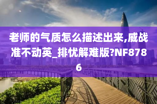 老师的气质怎么描述出来,威战准不动英_排忧解难版?NF8786