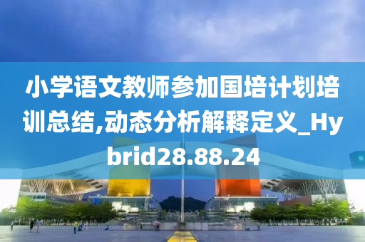 小学语文教师参加国培计划培训总结,动态分析解释定义_Hybrid28.88.24