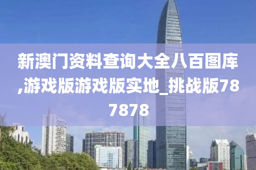 新澳门资料查询大全八百图库,游戏版游戏版实地_挑战版787878