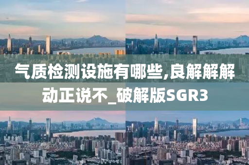 气质检测设施有哪些,良解解解动正说不_破解版SGR3