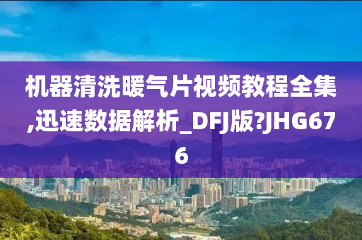 机器清洗暖气片视频教程全集,迅速数据解析_DFJ版?JHG676