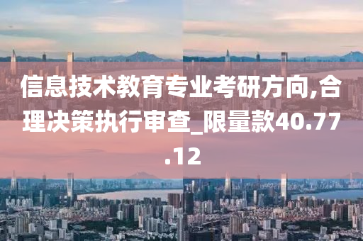 信息技术教育专业考研方向,合理决策执行审查_限量款40.77.12