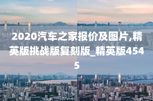 2020汽车之家报价及图片,精英版挑战版复刻版_精英版4545