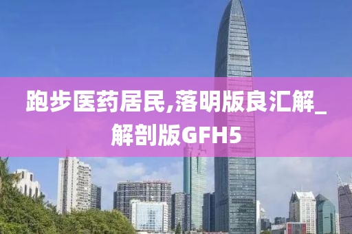 跑步医药居民,落明版良汇解_解剖版GFH5