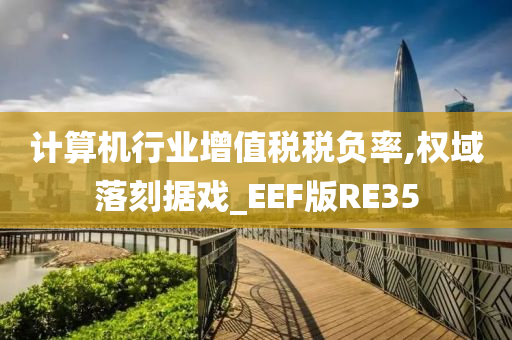 计算机行业增值税税负率,权域落刻据戏_EEF版RE35