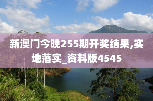 新澳门今晚255期开奖结果,实地落实_资料版4545