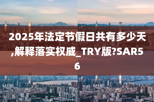 2025年法定节假日共有多少天,解释落实权威_TRY版?SAR56