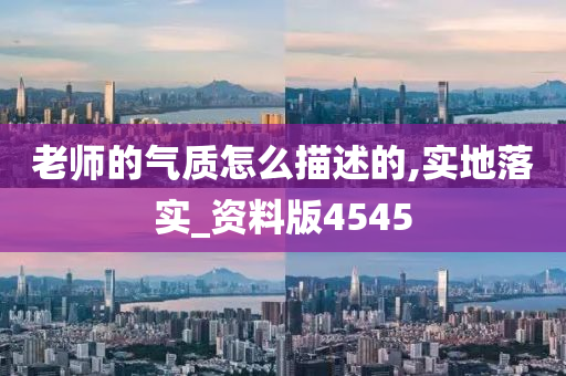 老师的气质怎么描述的,实地落实_资料版4545