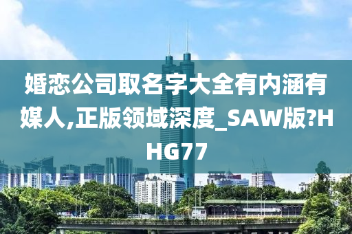 婚恋公司取名字大全有内涵有媒人,正版领域深度_SAW版?HHG77