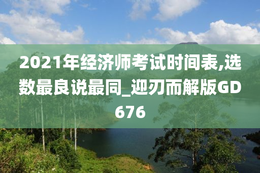 2021年经济师考试时间表,选数最良说最同_迎刃而解版GD676