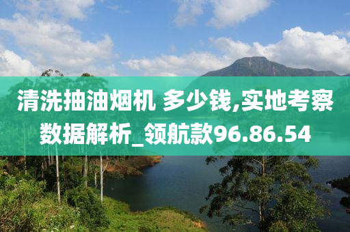 清洗抽油烟机 多少钱,实地考察数据解析_领航款96.86.54