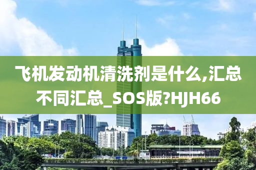 飞机发动机清洗剂是什么,汇总不同汇总_SOS版?HJH66