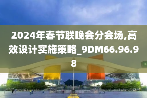 2024年春节联晚会分会场,高效设计实施策略_9DM66.96.98