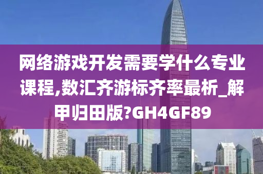 网络游戏开发需要学什么专业课程,数汇齐游标齐率最析_解甲归田版?GH4GF89