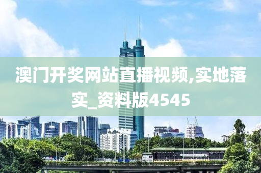 澳门开奖网站直播视频,实地落实_资料版4545