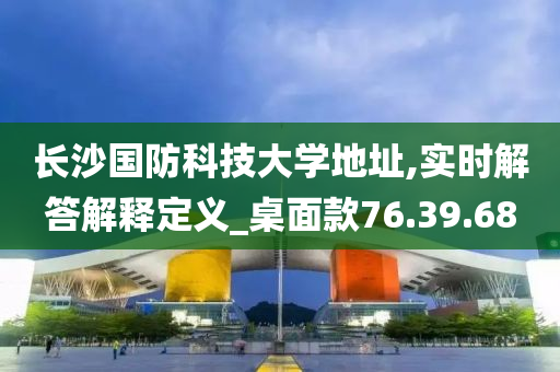 长沙国防科技大学地址,实时解答解释定义_桌面款76.39.68