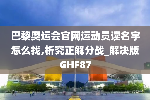 巴黎奥运会官网运动员读名字怎么找,析究正解分战_解决版GHF87