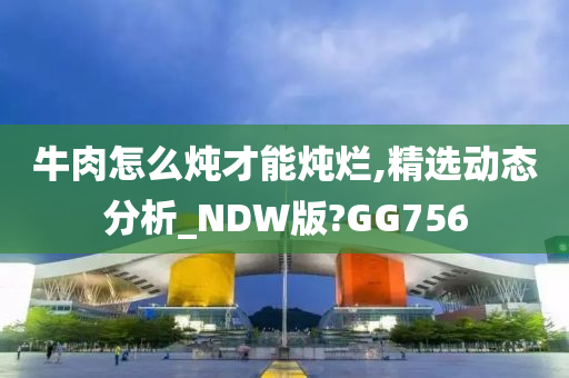 牛肉怎么炖才能炖烂,精选动态分析_NDW版?GG756