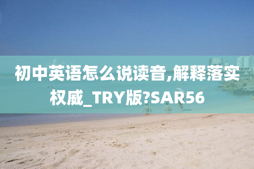 初中英语怎么说读音,解释落实权威_TRY版?SAR56