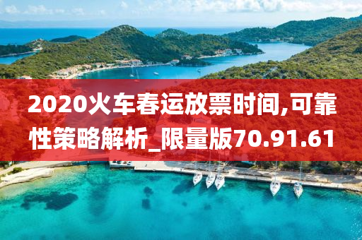 2020火车春运放票时间,可靠性策略解析_限量版70.91.61