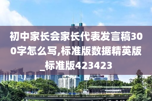 初中家长会家长代表发言稿300字怎么写,标准版数据精英版_标准版423423