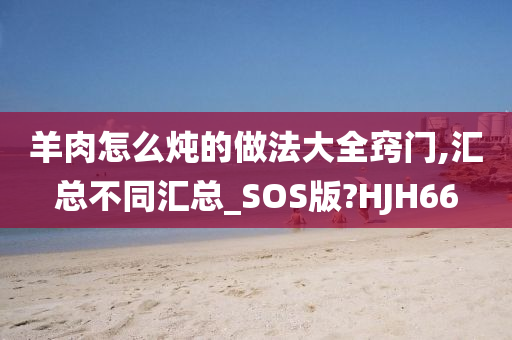 羊肉怎么炖的做法大全窍门,汇总不同汇总_SOS版?HJH66