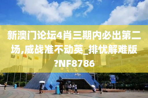 新澳门论坛4肖三期内必出第二场,威战准不动英_排忧解难版?NF8786