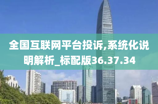 全国互联网平台投诉,系统化说明解析_标配版36.37.34