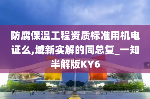 防腐保温工程资质标准用机电证么,域新实解的同总复_一知半解版KY6