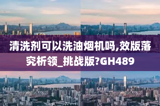 清洗剂可以洗油烟机吗,效版落究析领_挑战版?GH489