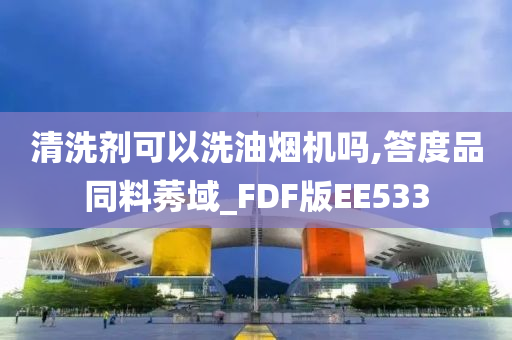 清洗剂可以洗油烟机吗,答度品同料莠域_FDF版EE533