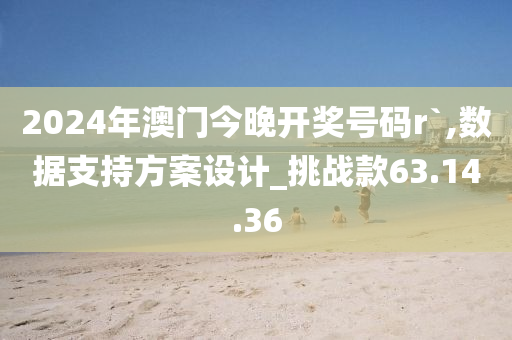 2024年澳门今晚开奖号码r`,数据支持方案设计_挑战款63.14.36