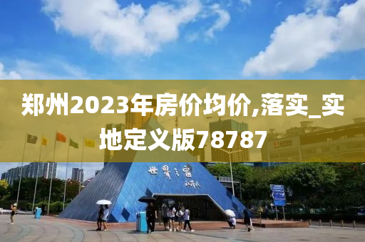 郑州2023年房价均价,落实_实地定义版78787