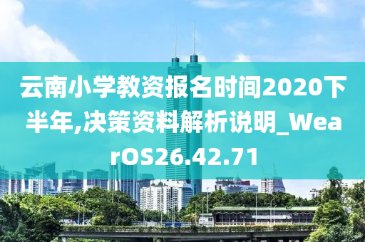 云南小学教资报名时间2020下半年,决策资料解析说明_WearOS26.42.71