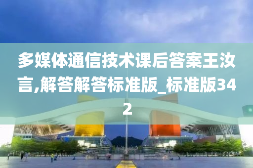 多媒体通信技术课后答案王汝言,解答解答标准版_标准版342