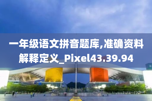 一年级语文拼音题库,准确资料解释定义_Pixel43.39.94