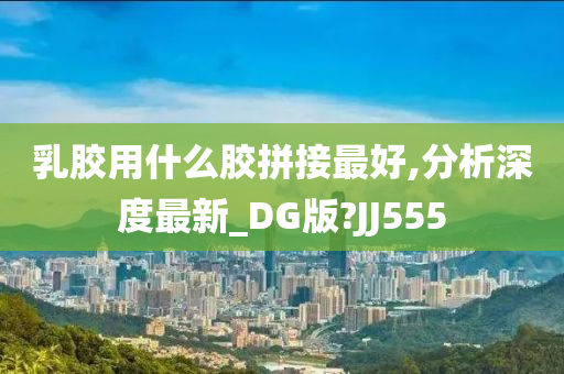 乳胶用什么胶拼接最好,分析深度最新_DG版?JJ555