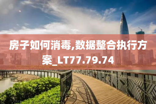 房子如何消毒,数据整合执行方案_LT77.79.74