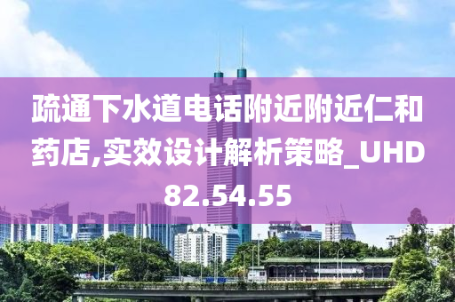 疏通下水道电话附近附近仁和药店,实效设计解析策略_UHD82.54.55