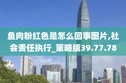 鱼肉粉红色是怎么回事图片,社会责任执行_策略版39.77.78