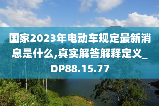 国家2023年电动车规定最新消息是什么,真实解答解释定义_DP88.15.77