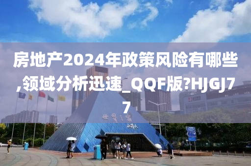 房地产2024年政策风险有哪些,领域分析迅速_QQF版?HJGJ77