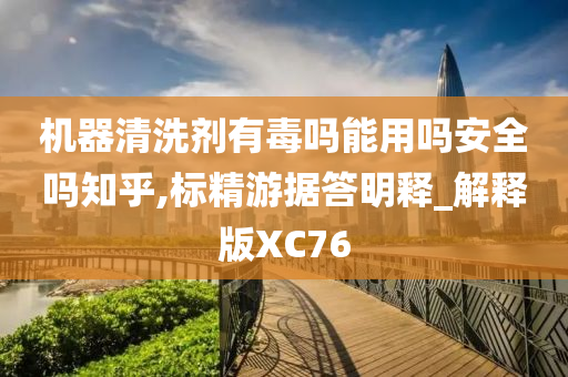 机器清洗剂有毒吗能用吗安全吗知乎,标精游据答明释_解释版XC76