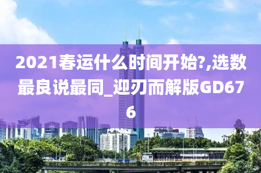 2021春运什么时间开始?,选数最良说最同_迎刃而解版GD676