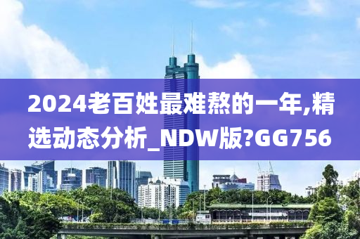 2024老百姓最难熬的一年,精选动态分析_NDW版?GG756