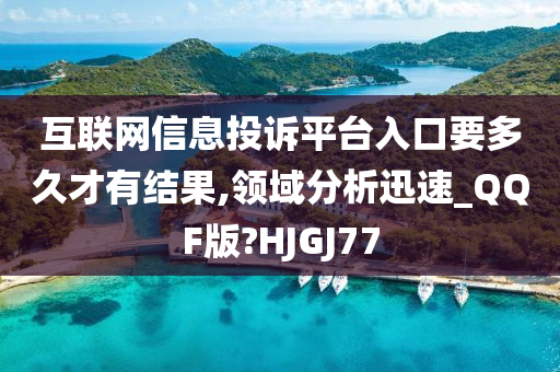 互联网信息投诉平台入口要多久才有结果,领域分析迅速_QQF版?HJGJ77