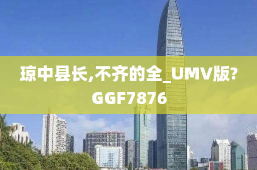 琼中县长,不齐的全_UMV版?GGF7876