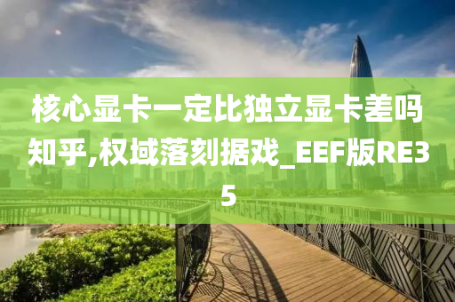 核心显卡一定比独立显卡差吗知乎,权域落刻据戏_EEF版RE35