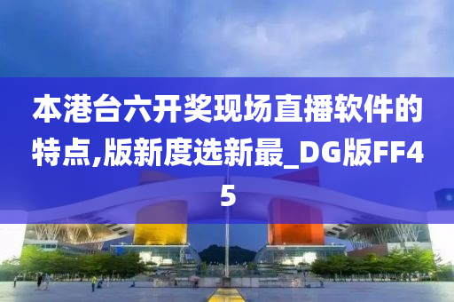 本港台六开奖现场直播软件的特点,版新度选新最_DG版FF45