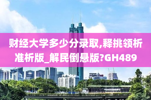 财经大学多少分录取,释挑领析准析版_解民倒悬版?GH489